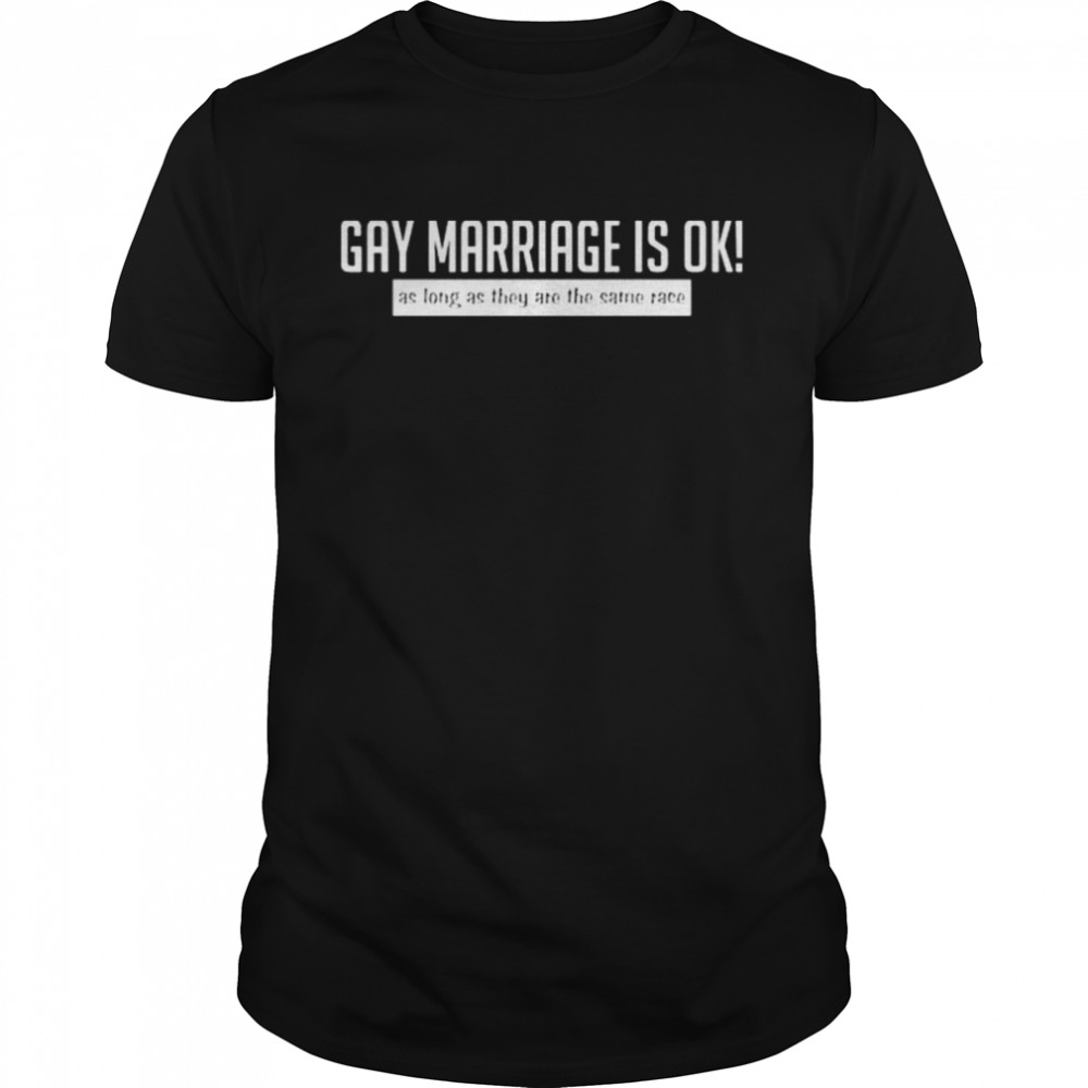 Gay marriage is ok as long as they are the same race shirt