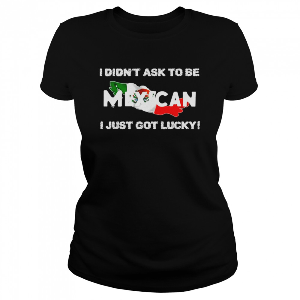 I didn’t ask to be mexican I just got lucky shirt Classic Women's T-shirt
