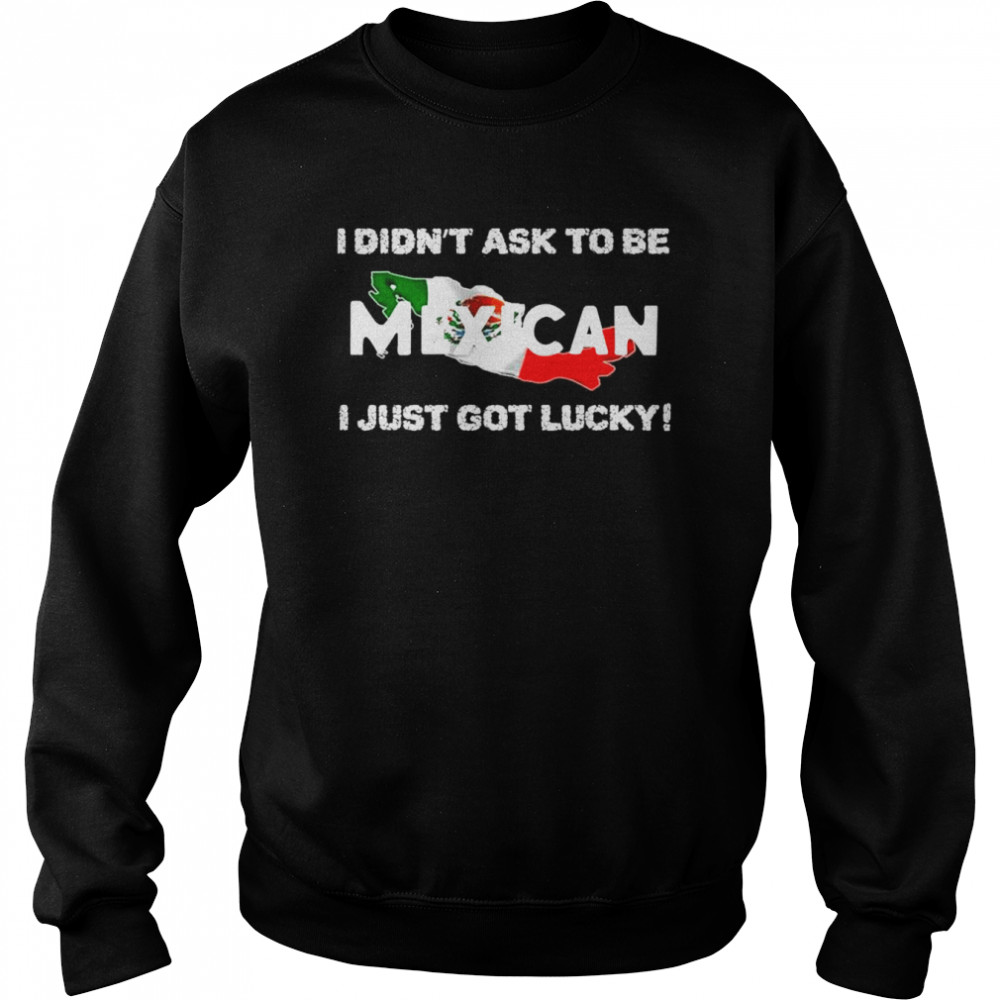 I didn’t ask to be mexican I just got lucky shirt Unisex Sweatshirt