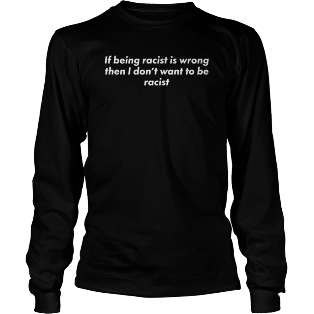 If being racist is wrong then I don’t want to be racist shirt Long Sleeved T-shirt