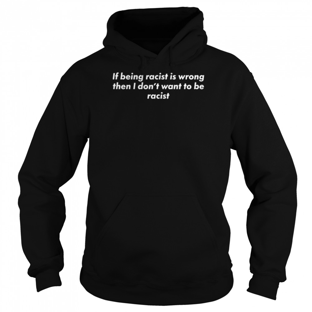 If being racist is wrong then I don’t want to be racist shirt Unisex Hoodie