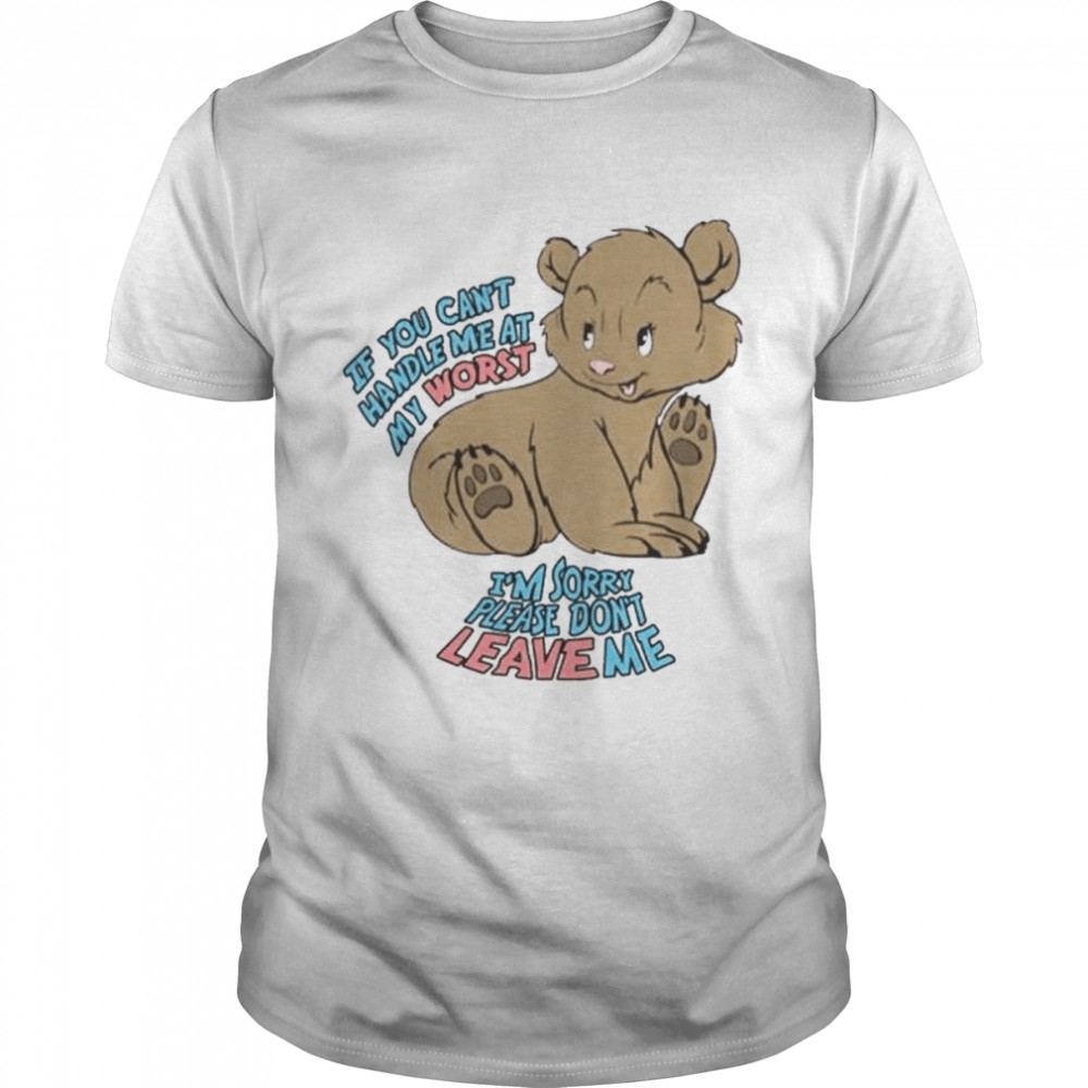 If you can’t handle me at my worst I’m sorry please don’t leave me shirt