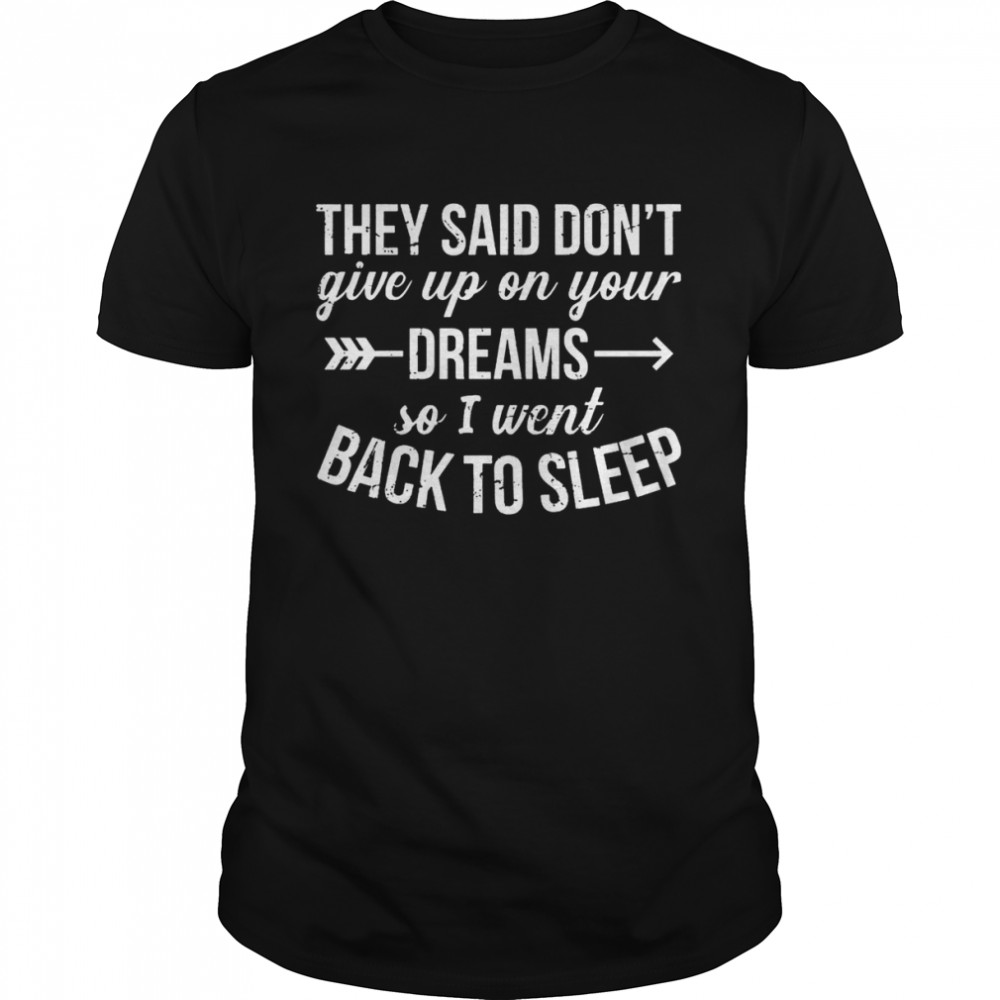 They said don’t give up on your dreams so I went back to sleep shirt