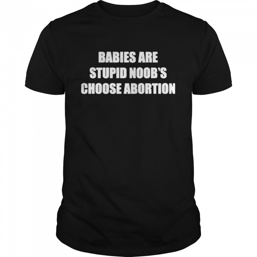 Babies Are Stupid Noob’s Choose Abortion T-Shirt