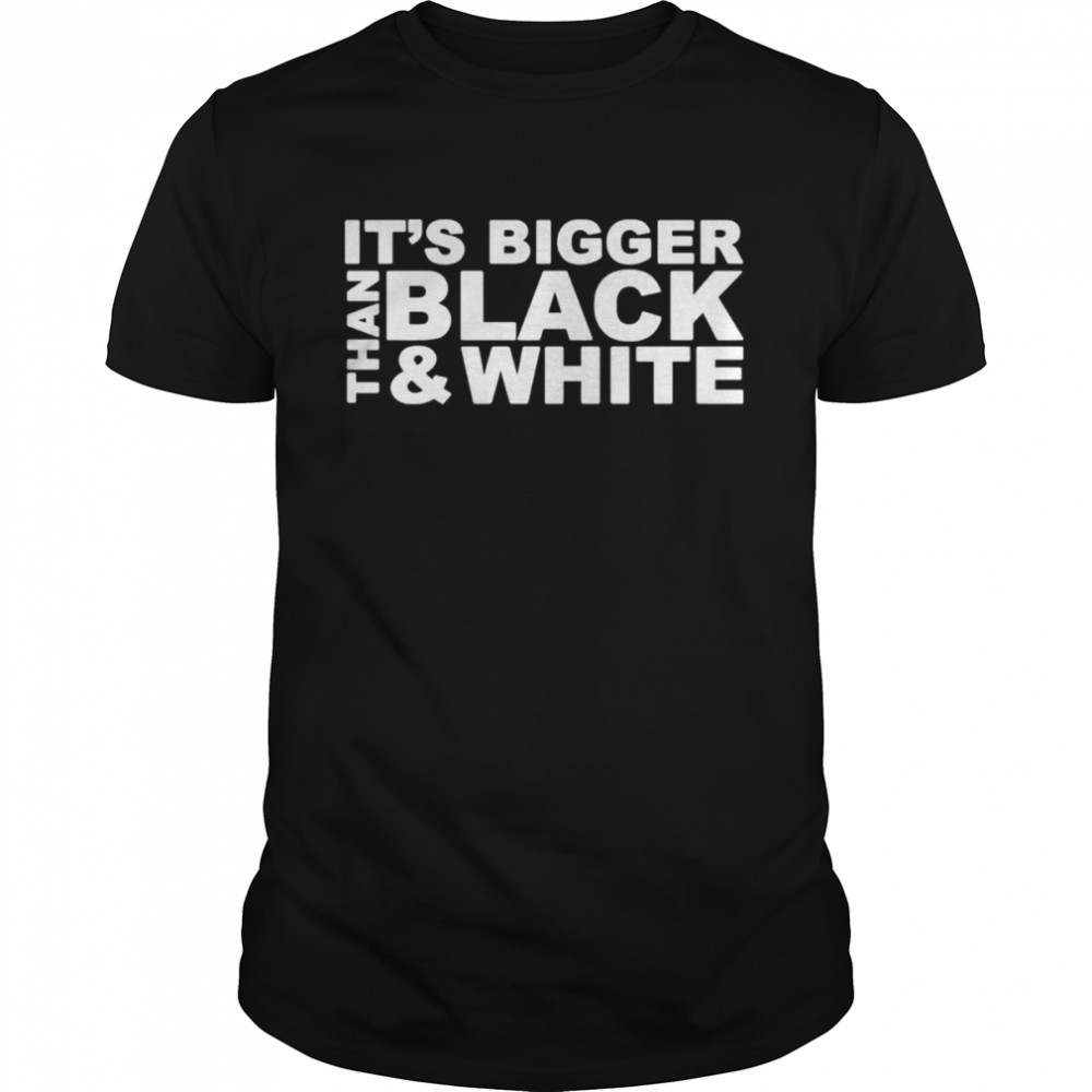It’s bigger than black and white shirt