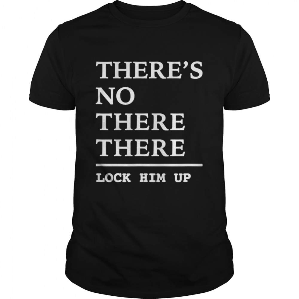 There’s no there there lock him up shirt