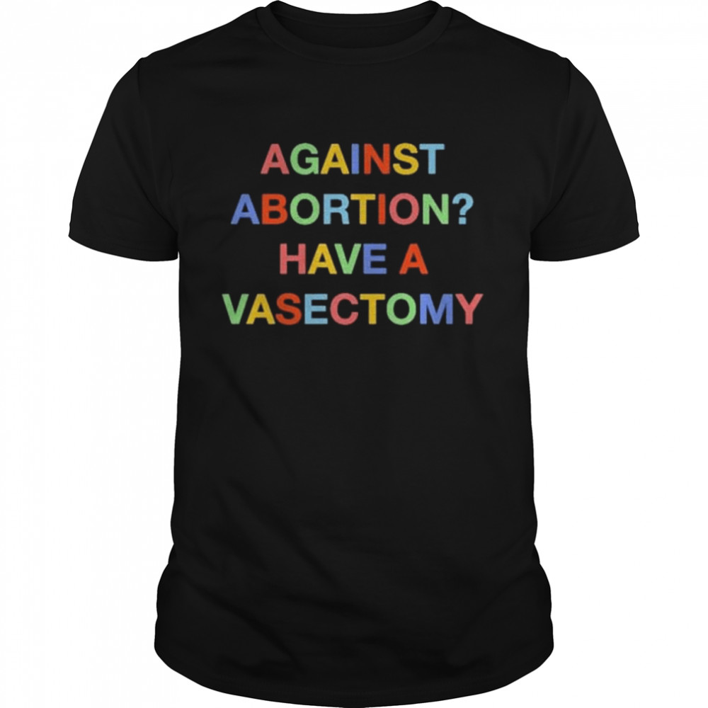 Against abortion have a vasectomy shirt