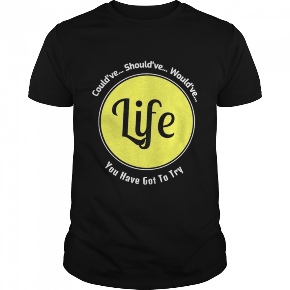 Could’ve should’ve would’ve you have got to try Life shirt