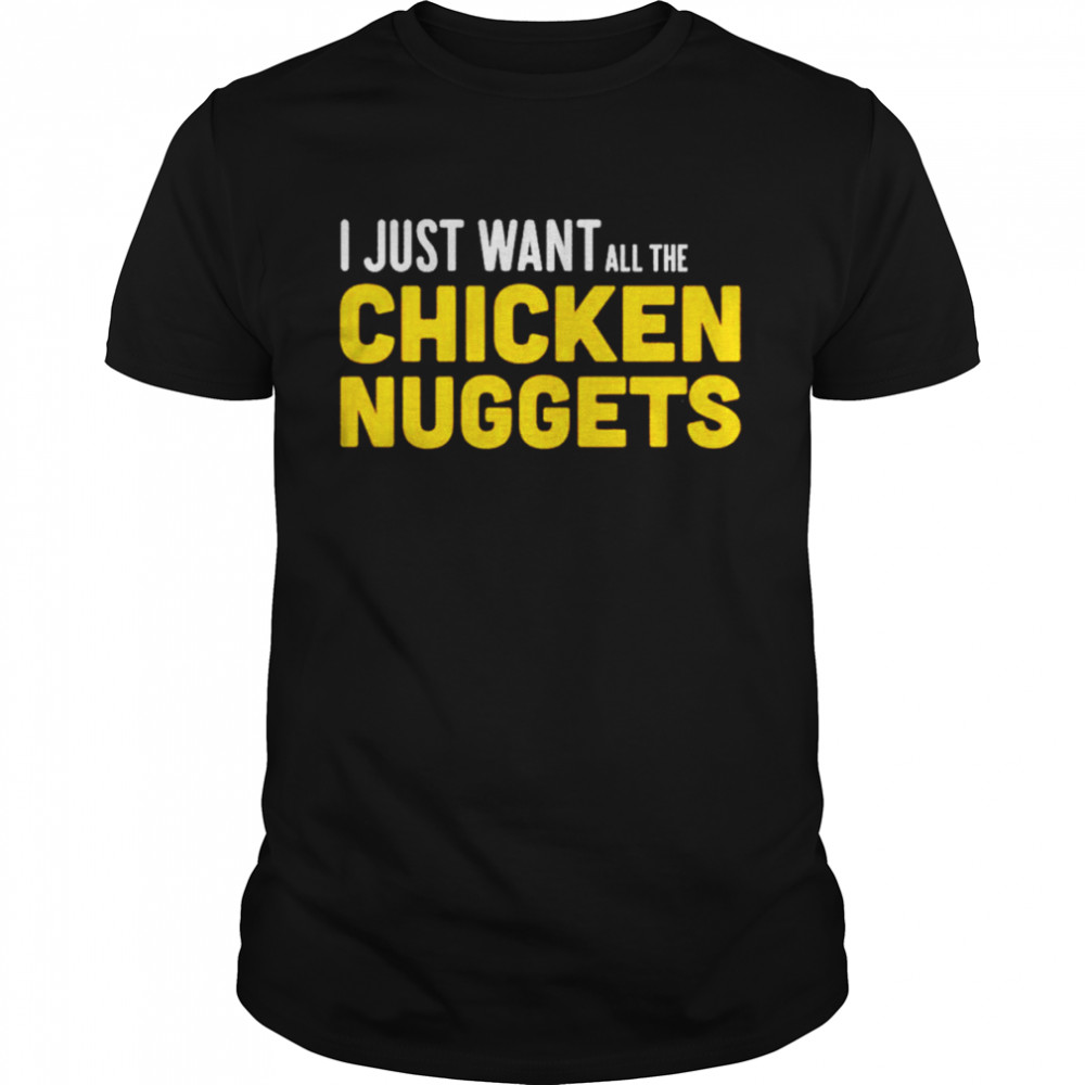 I just want all the Chicken Nuggets shirt
