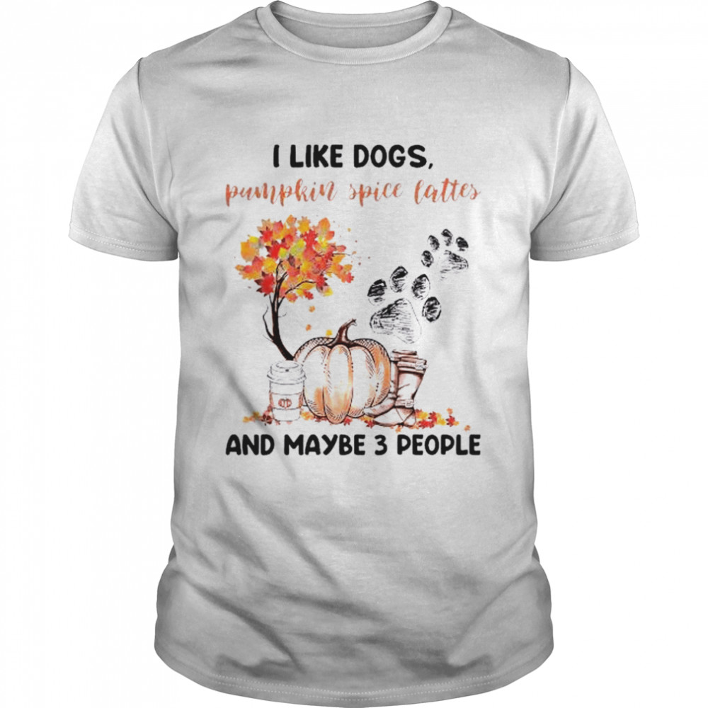 I like dogs pumpkin spice lattes and maybe 3 people shirt