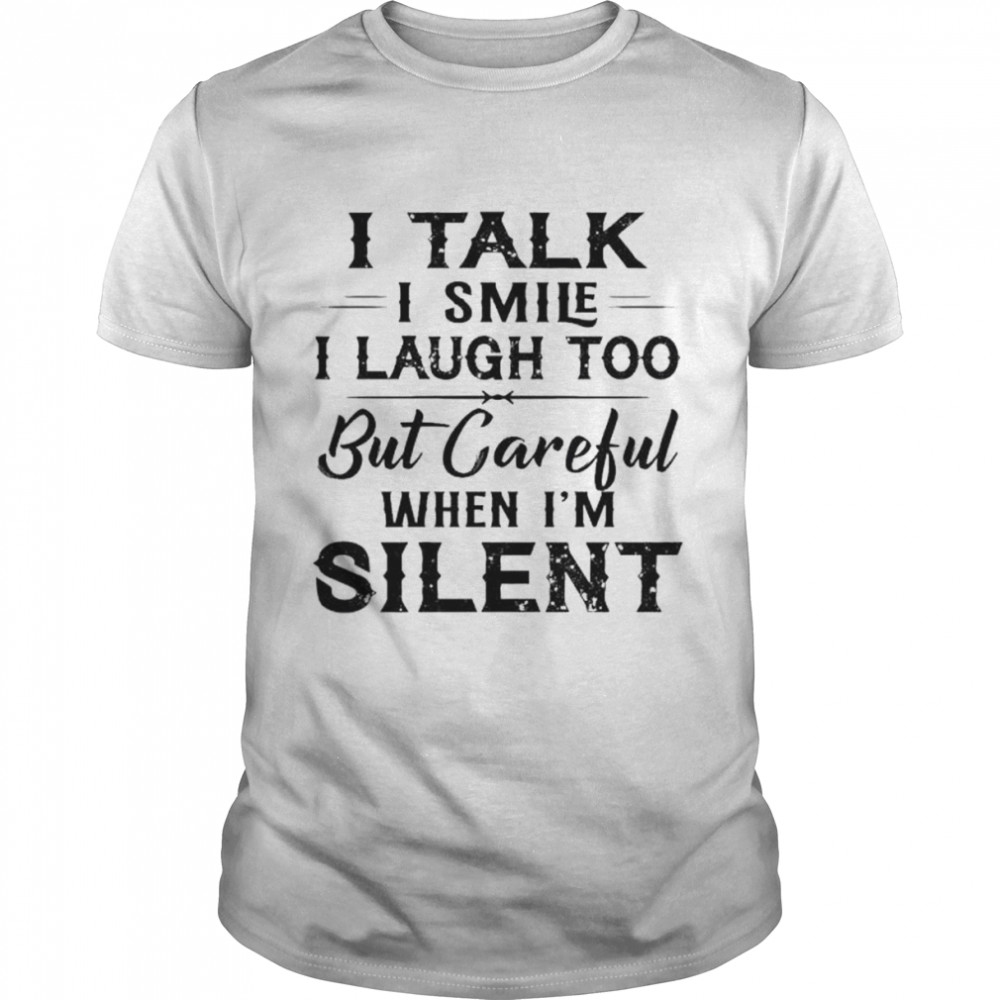 I talk I smile I laugh too but careful when I’m silent shirt