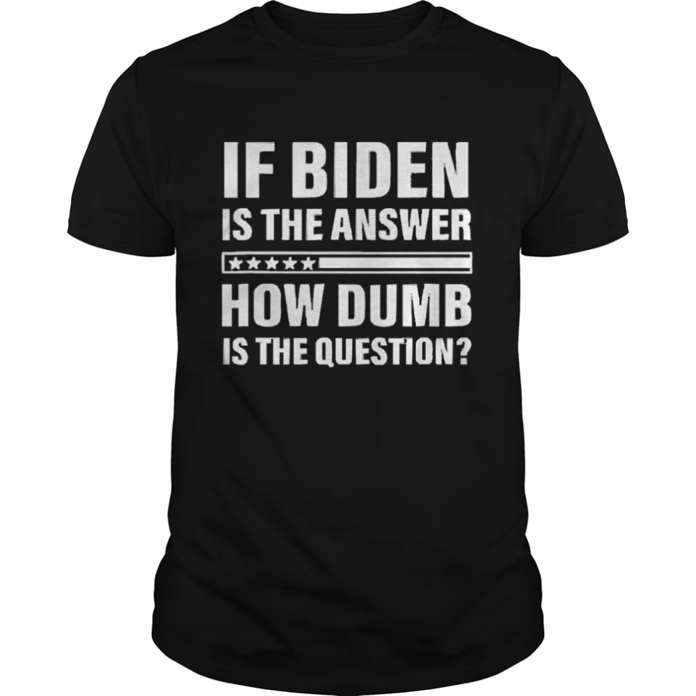 If Biden is the answer how dumb is the question shirt