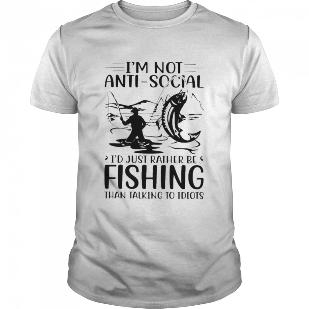 I’m not anti social i’d just rather be fishing than talking to idiots shirt