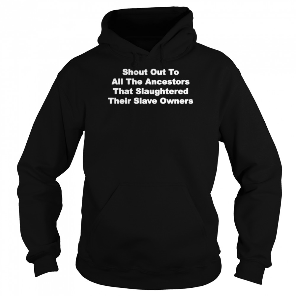 Shout out to all the ancestors that slaughtered their slave owners shirt Unisex Hoodie