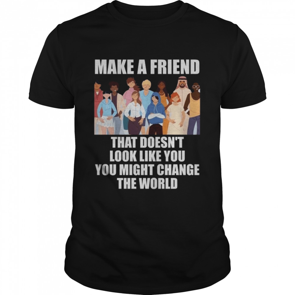 Make a Friend That Doesnt Look Like You Shirt